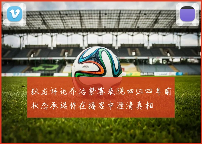 狄龙评论乔治禁赛表现回归四年前状态承诺将在播客中澄清真相