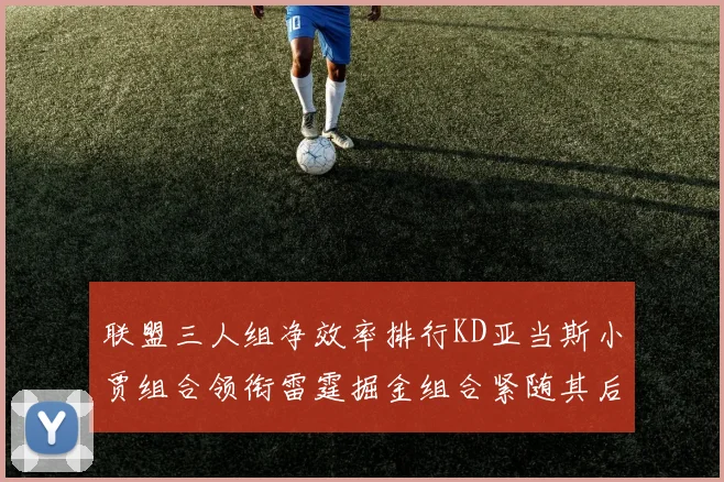 联盟三人组净效率排行KD亚当斯小贾组合领衔雷霆掘金组合紧随其后