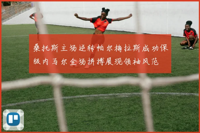 桑托斯主场逆转帕尔梅拉斯成功保级内马尔全场拼搏展现领袖风范
