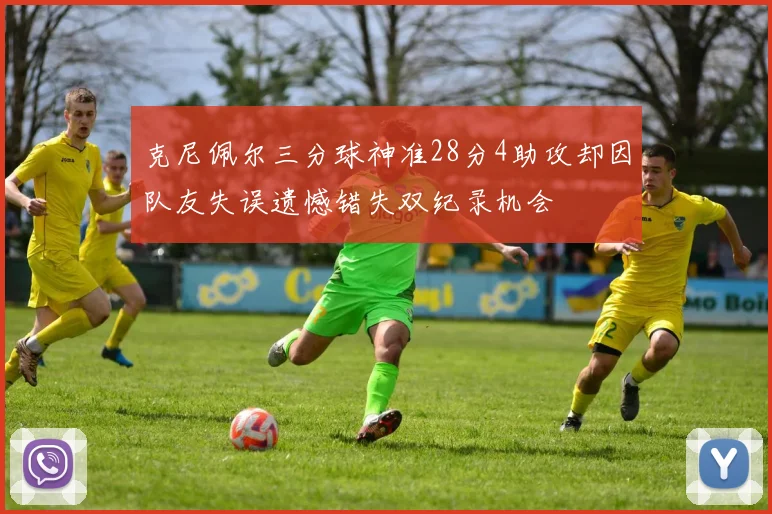 克尼佩尔三分球神准28分4助攻却因队友失误遗憾错失双纪录机会