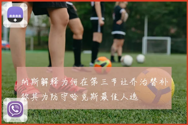 纳斯解释为何在第三节让乔治替补称其为防守哈克斯最佳人选