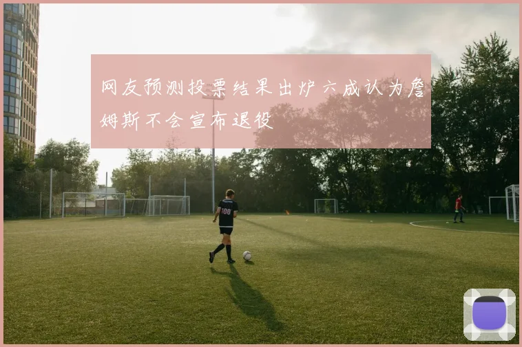 网友预测投票结果出炉六成认为詹姆斯不会宣布退役