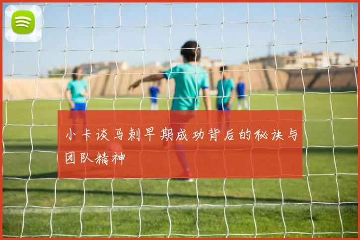 小卡谈马刺早期成功背后的秘诀与团队精神
