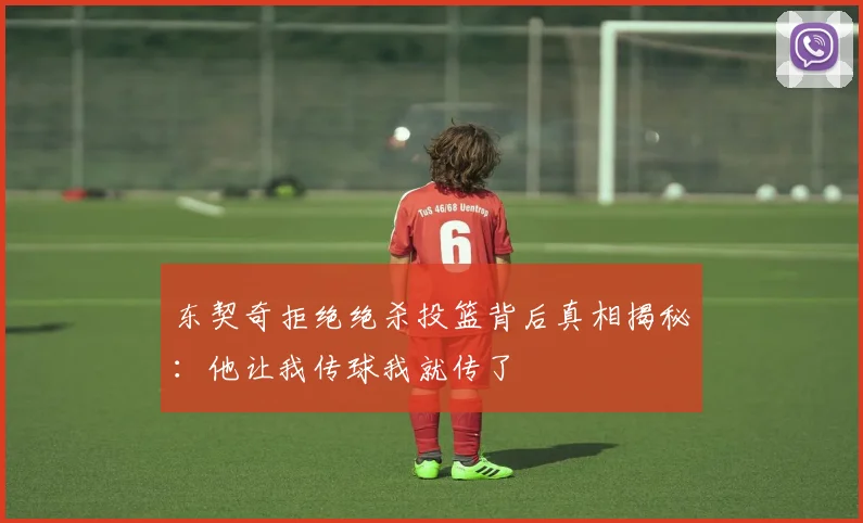东契奇拒绝绝杀投篮背后真相揭秘：他让我传球我就传了