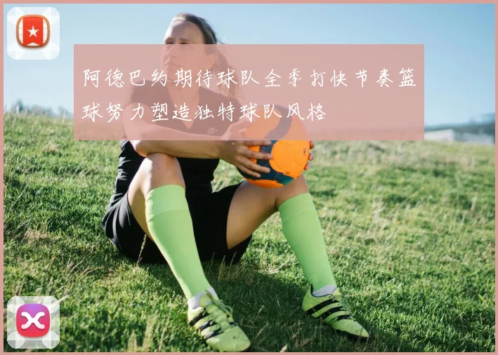 阿德巴约期待球队全季打快节奏篮球努力塑造独特球队风格