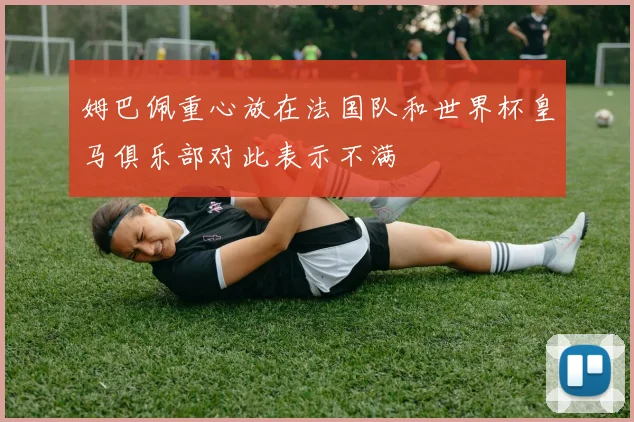 姆巴佩重心放在法国队和世界杯皇马俱乐部对此表示不满