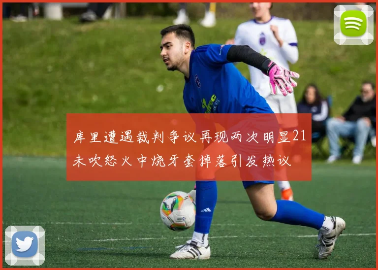 库里遭遇裁判争议再现两次明显21未吹怒火中烧牙套掉落引发热议