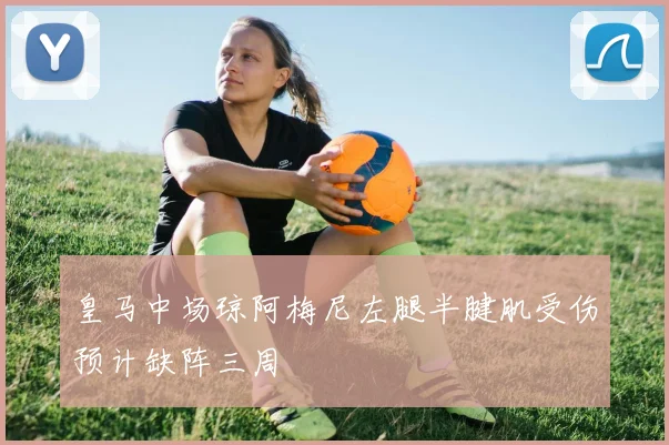 皇马中场琼阿梅尼左腿半腱肌受伤预计缺阵三周